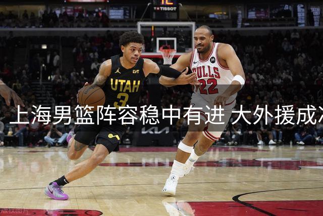 上海男篮阵容稳中有进 大外援成冲四关键