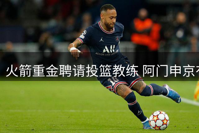 火箭重金聘请投篮教练 阿门申京有望迎来蜕变