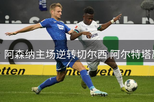 阿森纳主场逆转切尔西 阿尔特塔赢得"童年德比